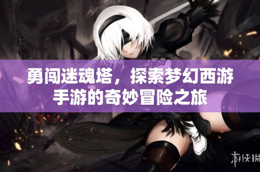 勇闯迷魂塔，探索梦幻西游手游的奇妙冒险之旅