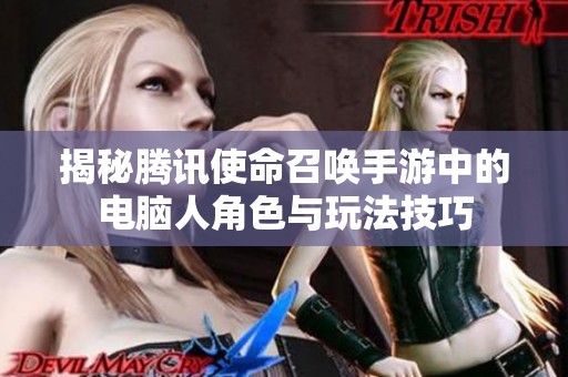 揭秘腾讯使命召唤手游中的电脑人角色与玩法技巧