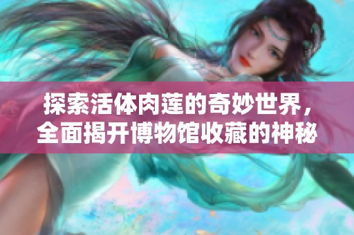 探索活体肉莲的奇妙世界，全面揭开博物馆收藏的神秘面纱