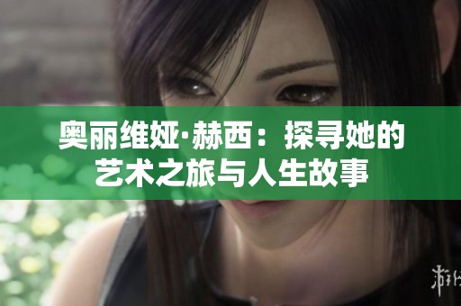 奥丽维娅·赫西：探寻她的艺术之旅与人生故事