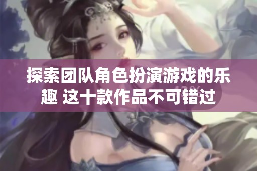 探索团队角色扮演游戏的乐趣 这十款作品不可错过