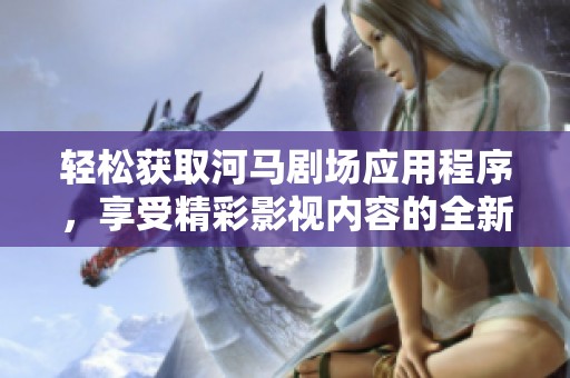 轻松获取河马剧场应用程序，享受精彩影视内容的全新体验