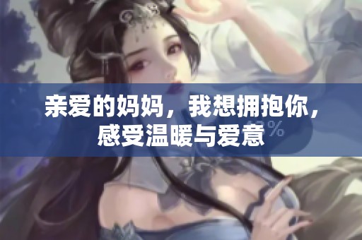 亲爱的妈妈，我想拥抱你，感受温暖与爱意