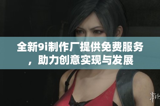 全新9i制作厂提供免费服务，助力创意实现与发展