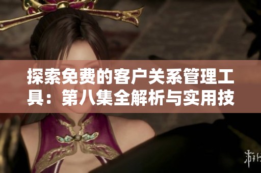 探索免费的客户关系管理工具：第八集全解析与实用技巧
