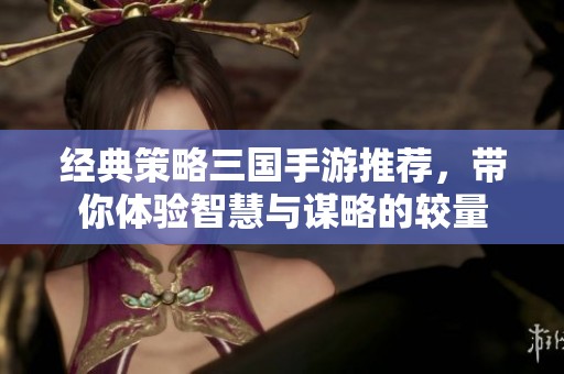 经典策略三国手游推荐，带你体验智慧与谋略的较量