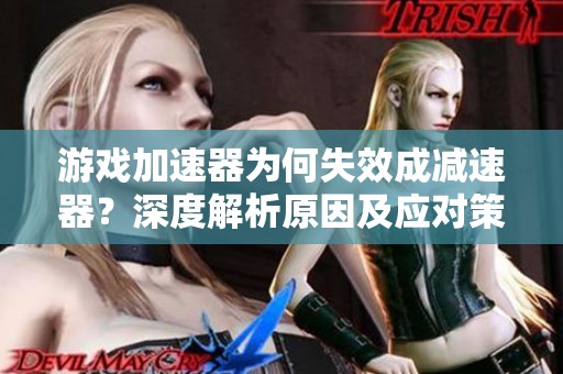 游戏加速器为何失效成减速器？深度解析原因及应对策略