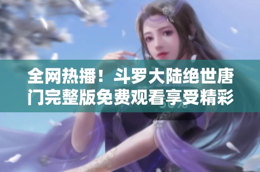 全网热播！斗罗大陆绝世唐门完整版免费观看享受精彩冒险之旅