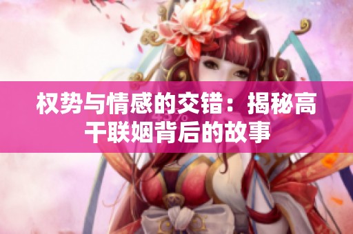 权势与情感的交错：揭秘高干联姻背后的故事