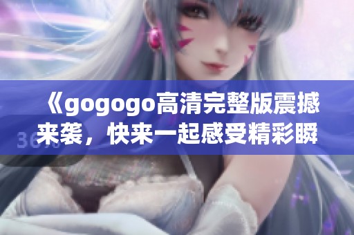 《gogogo高清完整版震撼来袭，快来一起感受精彩瞬间》