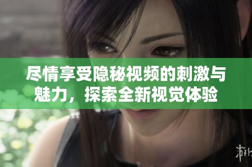 尽情享受隐秘视频的刺激与魅力，探索全新视觉体验