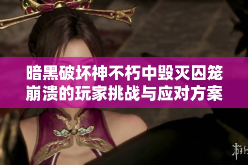 暗黑破坏神不朽中毁灭囚笼崩溃的玩家挑战与应对方案探讨