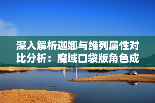 深入解析迦娜与维列属性对比分析：魔域口袋版角色成长攻略