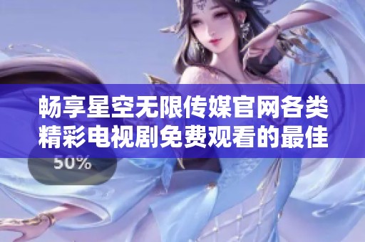 畅享星空无限传媒官网各类精彩电视剧免费观看的最佳选择