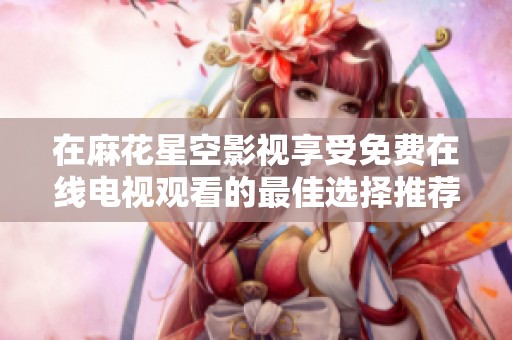 在麻花星空影视享受免费在线电视观看的最佳选择推荐