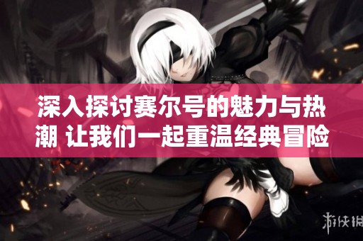深入探讨赛尔号的魅力与热潮 让我们一起重温经典冒险