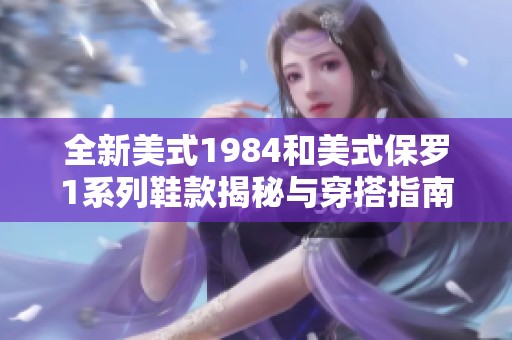 全新美式1984和美式保罗1系列鞋款揭秘与穿搭指南