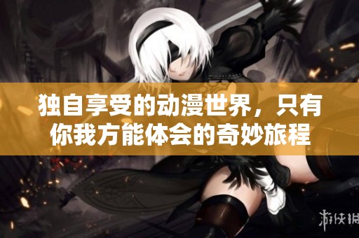 独自享受的动漫世界，只有你我方能体会的奇妙旅程