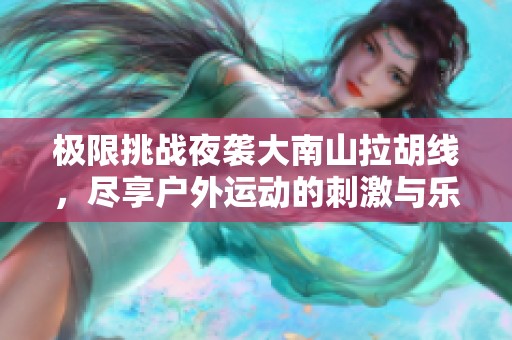 极限挑战夜袭大南山拉胡线，尽享户外运动的刺激与乐趣