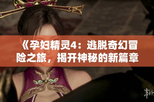 《孕妇精灵4：逃脱奇幻冒险之旅，揭开神秘的新篇章》