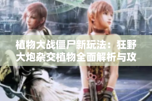 植物大战僵尸新玩法：狂野大炮杂交植物全面解析与攻略