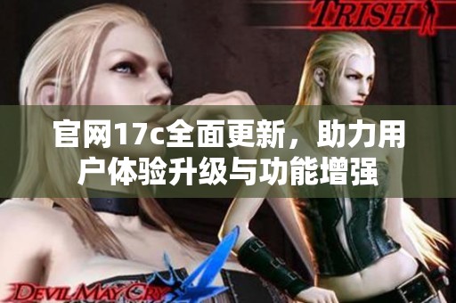 官网17c全面更新，助力用户体验升级与功能增强