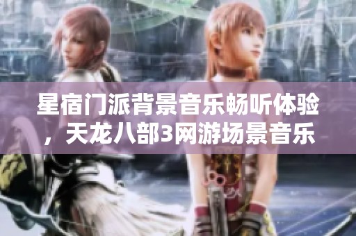 星宿门派背景音乐畅听体验，天龙八部3网游场景音乐大全
