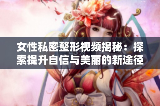 女性私密整形视频揭秘：探索提升自信与美丽的新途径