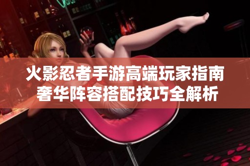 火影忍者手游高端玩家指南 奢华阵容搭配技巧全解析
