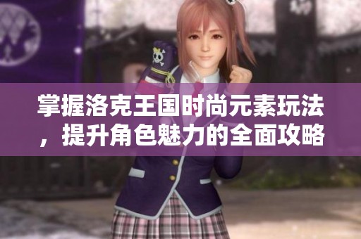 掌握洛克王国时尚元素玩法，提升角色魅力的全面攻略分享