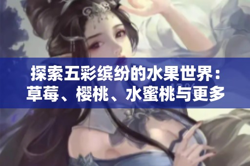 探索五彩缤纷的水果世界：草莓、樱桃、水蜜桃与更多美味果实的魅力