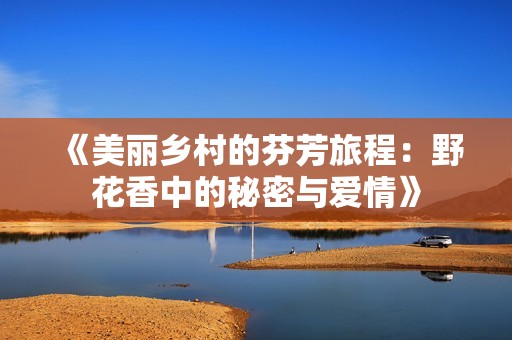 《美丽乡村的芬芳旅程：野花香中的秘密与爱情》