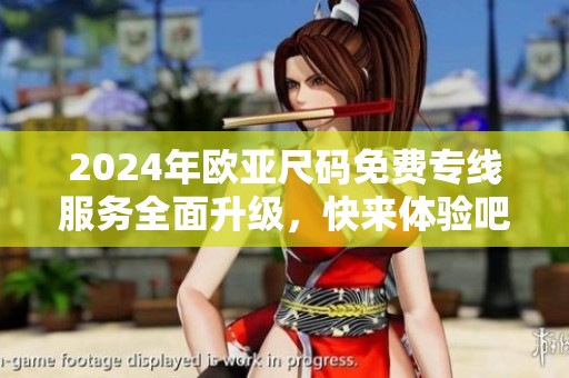 2024年欧亚尺码免费专线服务全面升级，快来体验吧