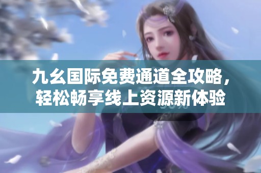 九幺国际免费通道全攻略，轻松畅享线上资源新体验