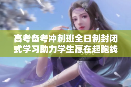 高考备考冲刺班全日制封闭式学习助力学生赢在起跑线