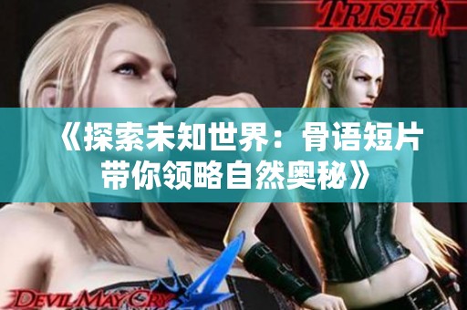 《探索未知世界：骨语短片带你领略自然奥秘》