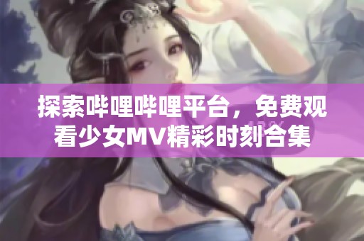 探索哔哩哔哩平台，免费观看少女MV精彩时刻合集