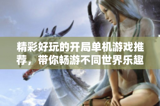 精彩好玩的开局单机游戏推荐，带你畅游不同世界乐趣无穷