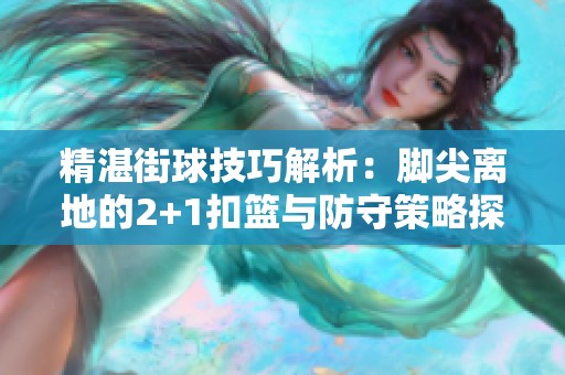 精湛街球技巧解析：脚尖离地的2+1扣篮与防守策略探讨