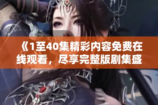 《1至40集精彩内容免费在线观看，尽享完整版剧集盛宴》