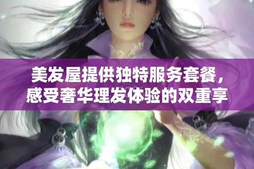美发屋提供独特服务套餐，感受奢华理发体验的双重享受