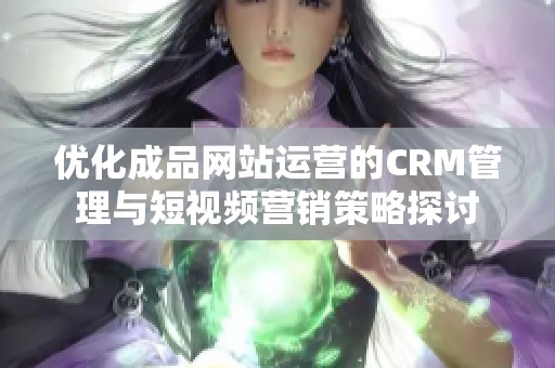 优化成品网站运营的CRM管理与短视频营销策略探讨