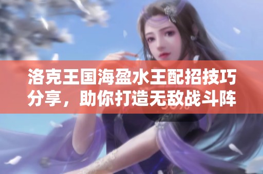 洛克王国海盈水王配招技巧分享，助你打造无敌战斗阵容！