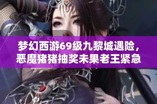 梦幻西游69级九黎城遇险，恶魔猪猪抽奖未果老王紧急上号救场