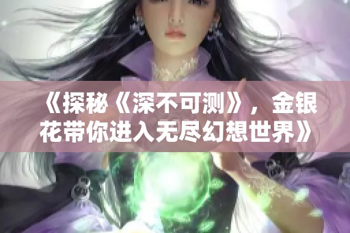 《探秘《深不可测》，金银花带你进入无尽幻想世界》