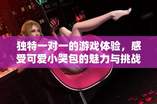 独特一对一的游戏体验，感受可爱小哭包的魅力与挑战