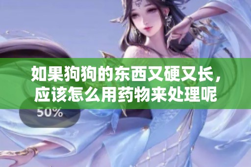 如果狗狗的东西又硬又长，应该怎么用药物来处理呢
