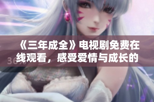 《三年成全》电视剧免费在线观看，感受爱情与成长的动人故事