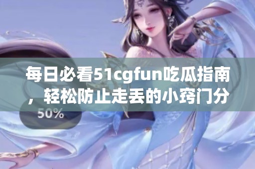 每日必看51cgfun吃瓜指南，轻松防止走丢的小窍门分享