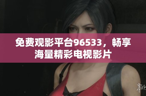 免费观影平台96533，畅享海量精彩电视影片